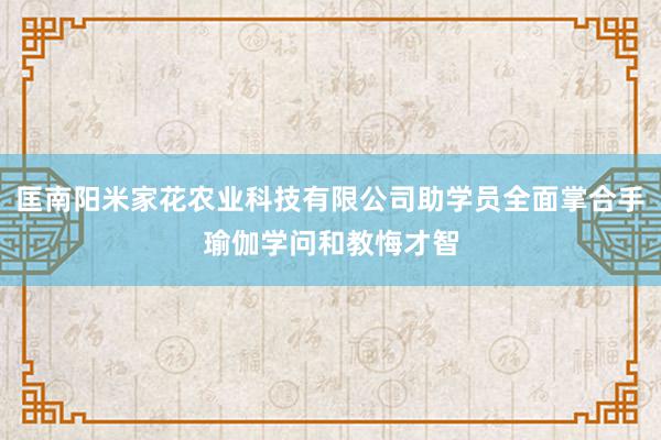 匡南阳米家花农业科技有限公司助学员全面掌合手瑜伽学问和教悔才智
