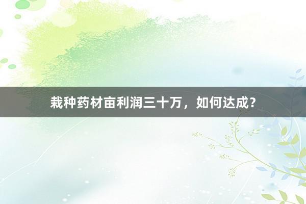 栽种药材亩利润三十万，如何达成？